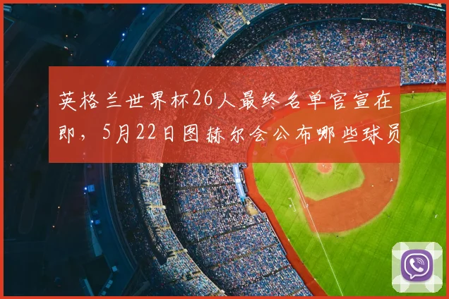 英格兰世界杯26人最终名单官宣在即,5月22日图赫尔会公布哪些球员?