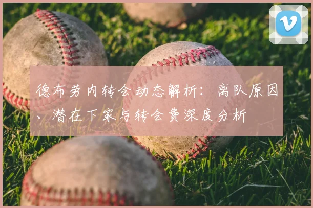 德布劳内转会动态解析：离队原因、潜在下家与转会费深度分析
