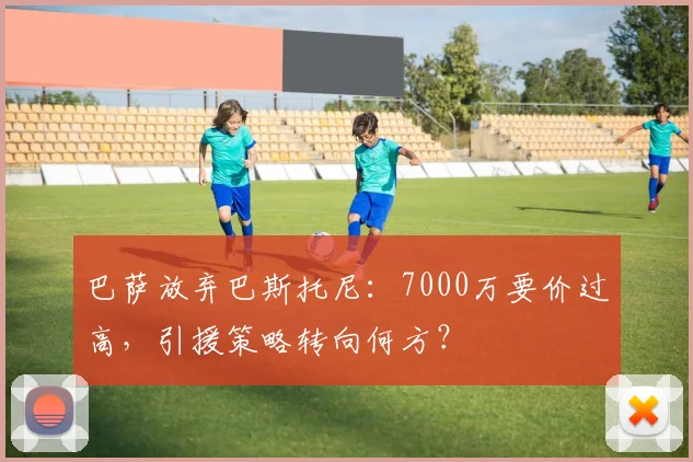 巴萨放弃巴斯托尼:7000万要价过高,引援策略转向何方?