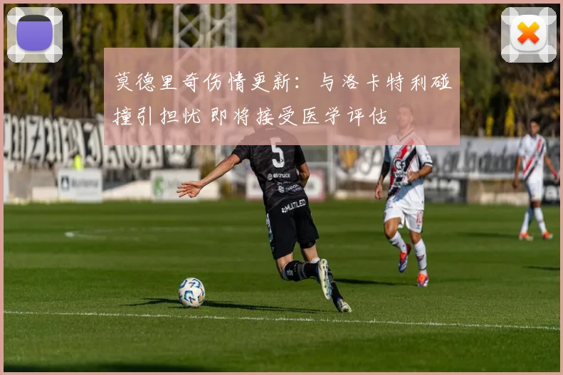 莫德里奇伤情更新:与洛卡特利碰撞引担忧 即将接受医学评估