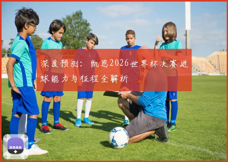 深度预测:凯恩2026世界杯决赛进球能力与征程全解析