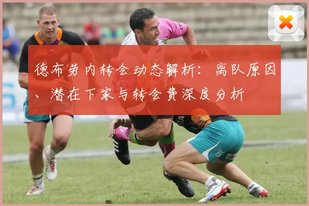 德布劳内转会动态解析:离队原因、潜在下家与转会费深度分析