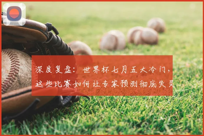深度复盘：世界杯七月五大冷门，这些比赛如何让专家预测彻底失灵？