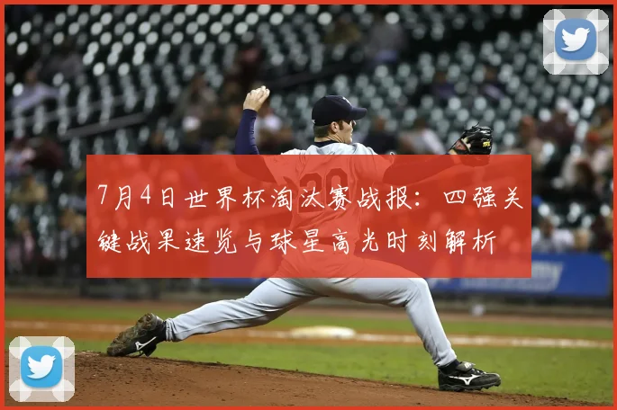 7月4日世界杯淘汰赛战报:四强关键战果速览与球星高光时刻解析