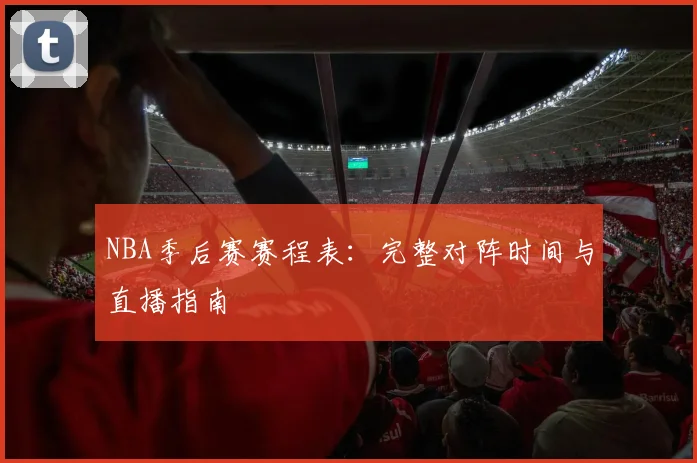 NBA季后赛赛程表:完整对阵时间与直播指南