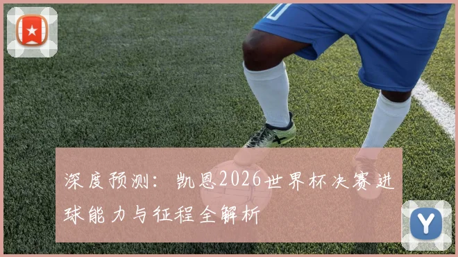 深度预测：凯恩2026世界杯决赛进球能力与征程全解析