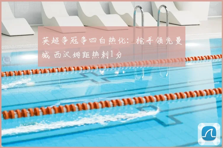 英超争冠争四白热化：枪手领先曼城 西汉姆距热刺1分