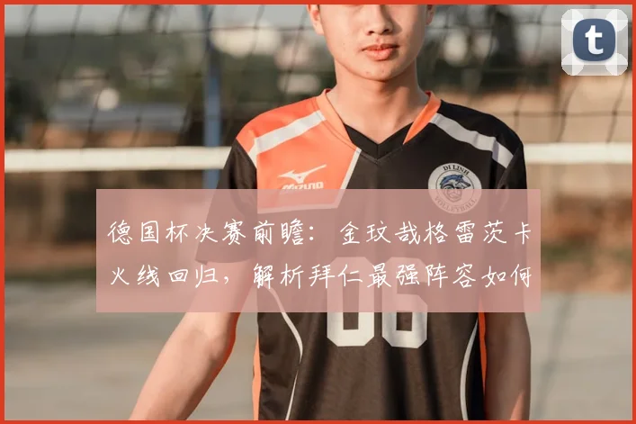 德国杯决赛前瞻:金玟哉格雷茨卡火线回归,解析拜仁最强阵容如何迎战莱比锡RB