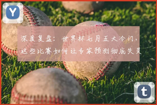 深度复盘：世界杯七月五大冷门，这些比赛如何让专家预测彻底失灵？